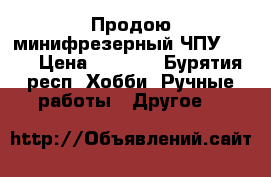 Продою минифрезерный ЧПУ 1610 › Цена ­ 7 300 - Бурятия респ. Хобби. Ручные работы » Другое   